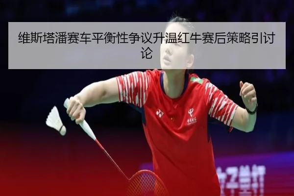 维斯塔潘赛车平衡性争议升温红牛赛后策略引讨论