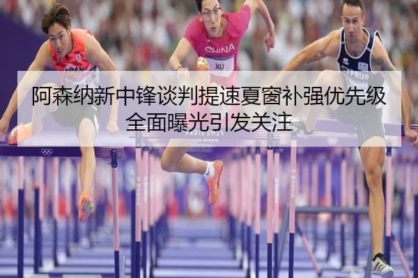 阿森纳新中锋谈判提速夏窗补强优先级全面曝光引发关注