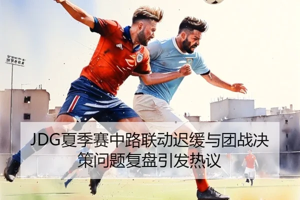 JDG夏季赛中路联动迟缓与团战决策问题复盘引发热议