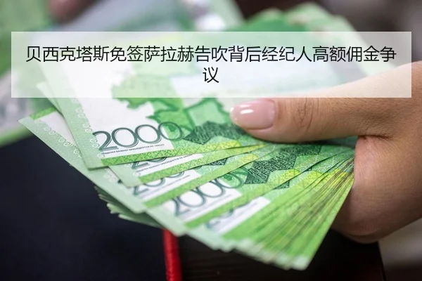 贝西克塔斯免签萨拉赫告吹背后经纪人高额佣金争议