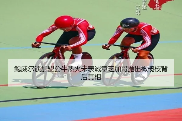 鲍威尔谈加盟公牛热火未表诚意芝加哥抛出橄榄枝背后真相