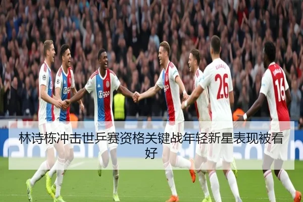 林诗栋冲击世乒赛资格关键战年轻新星表现被看好